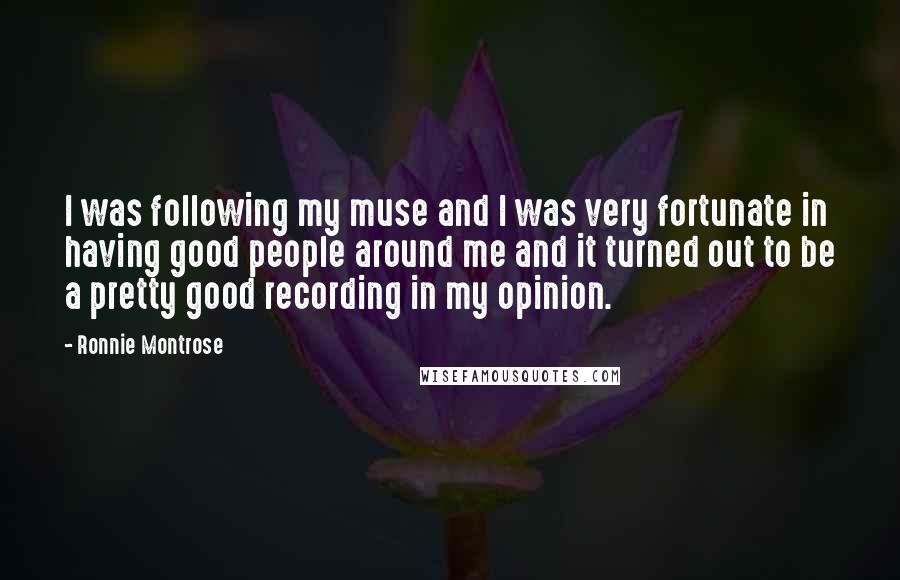 Ronnie Montrose Quotes: I was following my muse and I was very fortunate in having good people around me and it turned out to be a pretty good recording in my opinion.