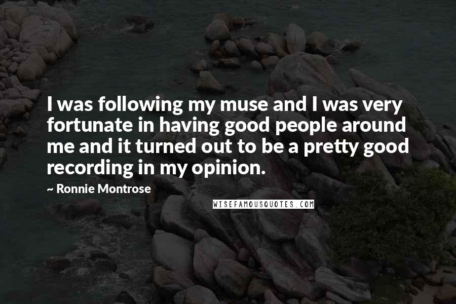 Ronnie Montrose Quotes: I was following my muse and I was very fortunate in having good people around me and it turned out to be a pretty good recording in my opinion.