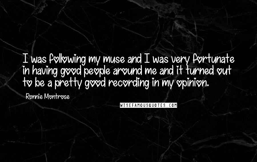 Ronnie Montrose Quotes: I was following my muse and I was very fortunate in having good people around me and it turned out to be a pretty good recording in my opinion.