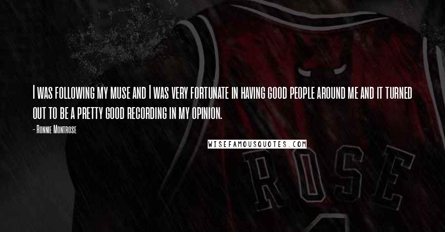 Ronnie Montrose Quotes: I was following my muse and I was very fortunate in having good people around me and it turned out to be a pretty good recording in my opinion.