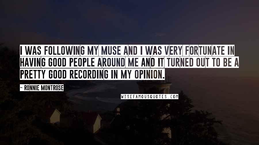 Ronnie Montrose Quotes: I was following my muse and I was very fortunate in having good people around me and it turned out to be a pretty good recording in my opinion.