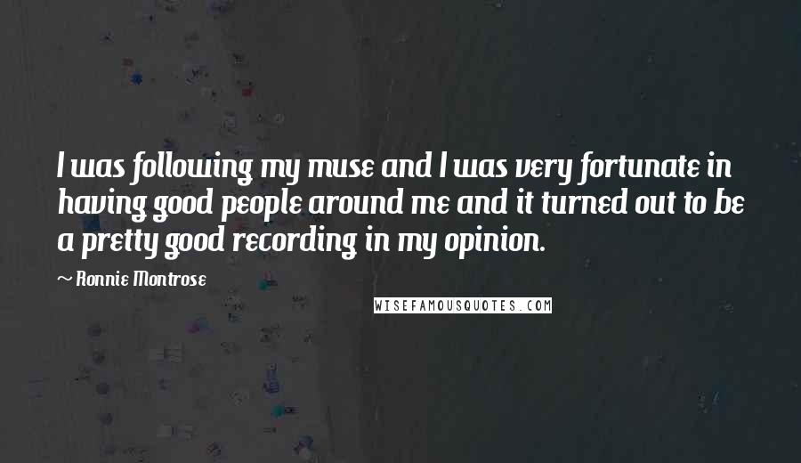 Ronnie Montrose Quotes: I was following my muse and I was very fortunate in having good people around me and it turned out to be a pretty good recording in my opinion.