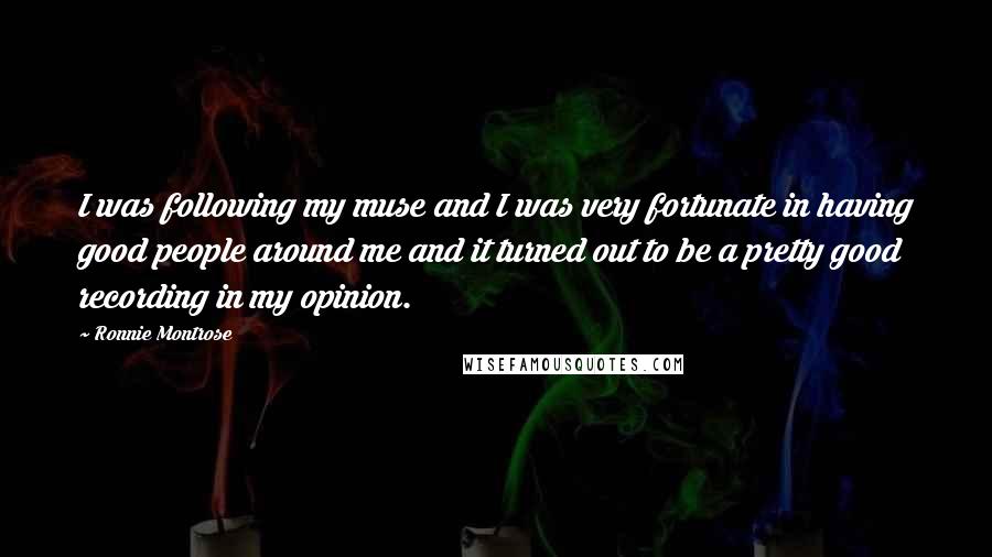 Ronnie Montrose Quotes: I was following my muse and I was very fortunate in having good people around me and it turned out to be a pretty good recording in my opinion.
