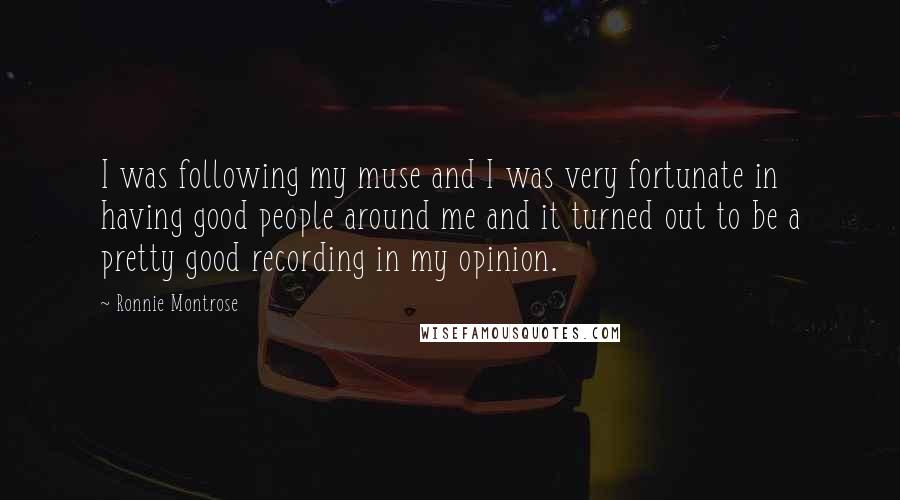 Ronnie Montrose Quotes: I was following my muse and I was very fortunate in having good people around me and it turned out to be a pretty good recording in my opinion.