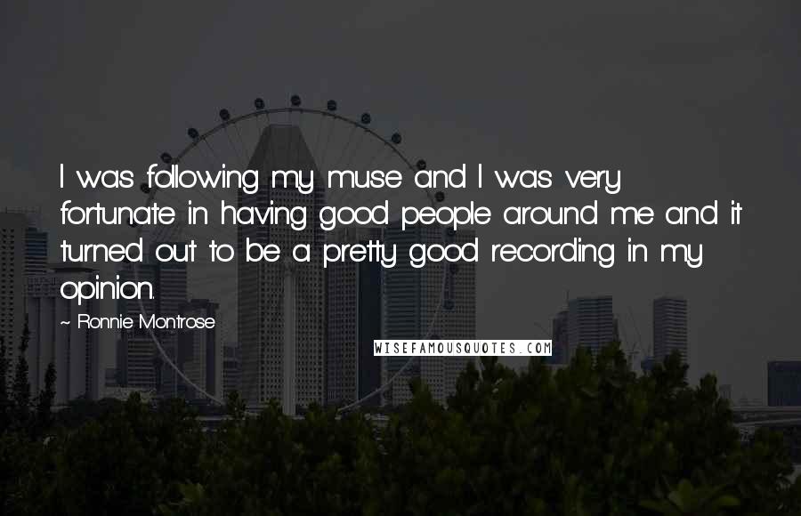 Ronnie Montrose Quotes: I was following my muse and I was very fortunate in having good people around me and it turned out to be a pretty good recording in my opinion.