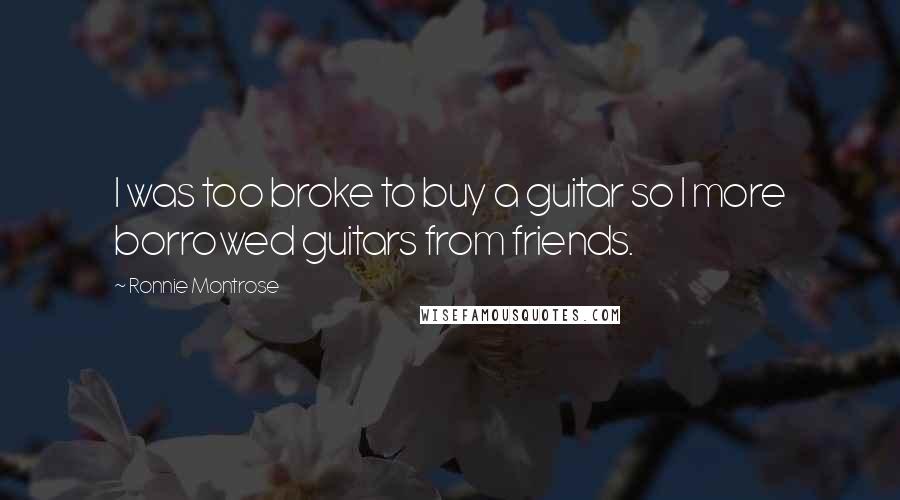 Ronnie Montrose Quotes: I was too broke to buy a guitar so I more borrowed guitars from friends.