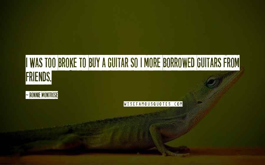 Ronnie Montrose Quotes: I was too broke to buy a guitar so I more borrowed guitars from friends.