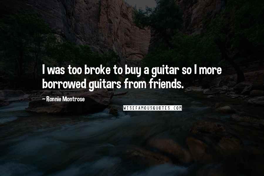 Ronnie Montrose Quotes: I was too broke to buy a guitar so I more borrowed guitars from friends.