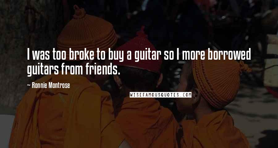 Ronnie Montrose Quotes: I was too broke to buy a guitar so I more borrowed guitars from friends.