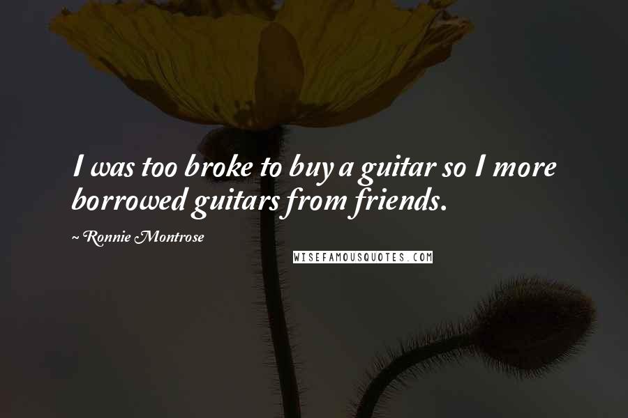 Ronnie Montrose Quotes: I was too broke to buy a guitar so I more borrowed guitars from friends.