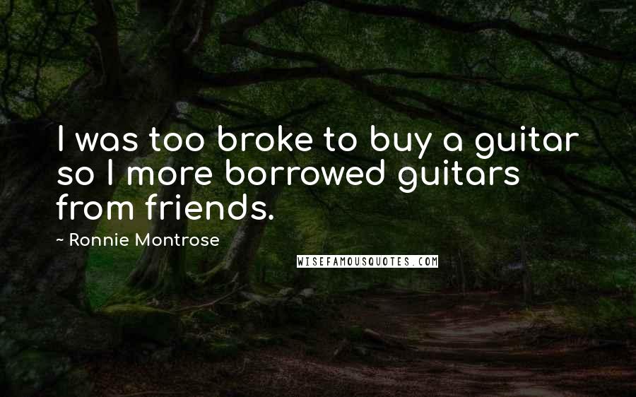 Ronnie Montrose Quotes: I was too broke to buy a guitar so I more borrowed guitars from friends.