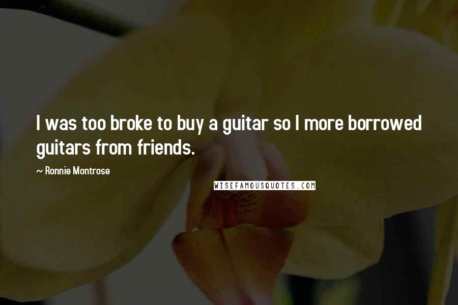 Ronnie Montrose Quotes: I was too broke to buy a guitar so I more borrowed guitars from friends.