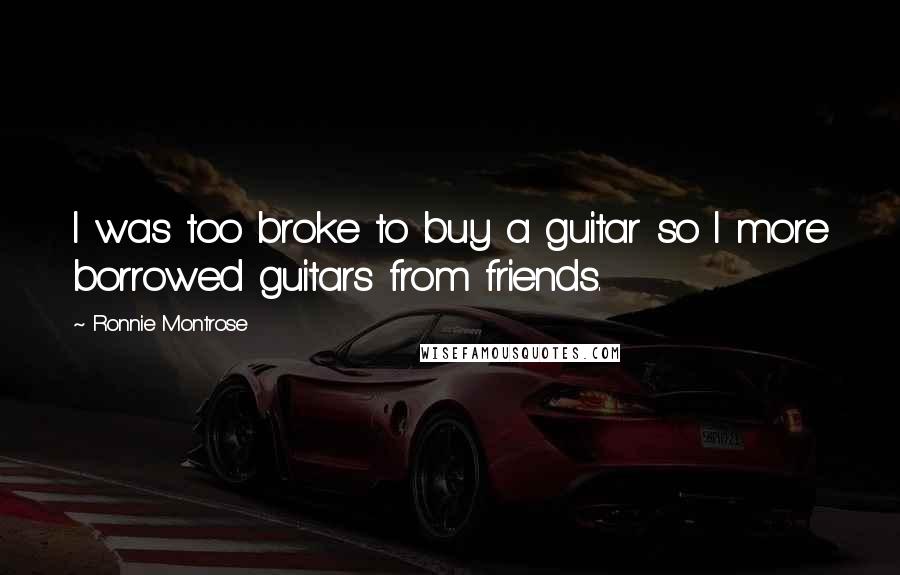 Ronnie Montrose Quotes: I was too broke to buy a guitar so I more borrowed guitars from friends.