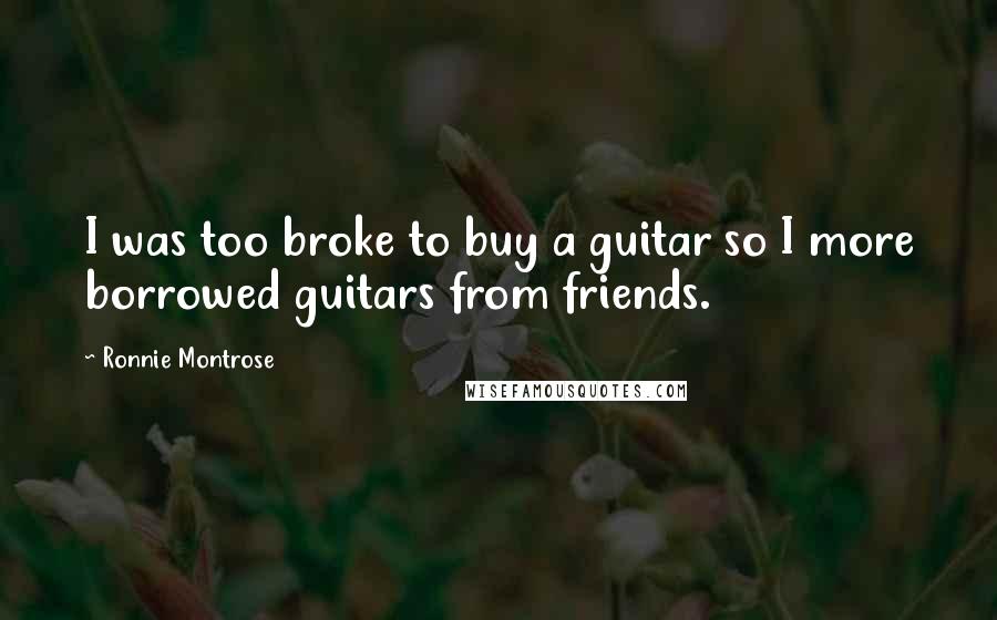 Ronnie Montrose Quotes: I was too broke to buy a guitar so I more borrowed guitars from friends.