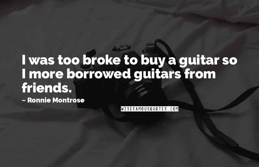 Ronnie Montrose Quotes: I was too broke to buy a guitar so I more borrowed guitars from friends.