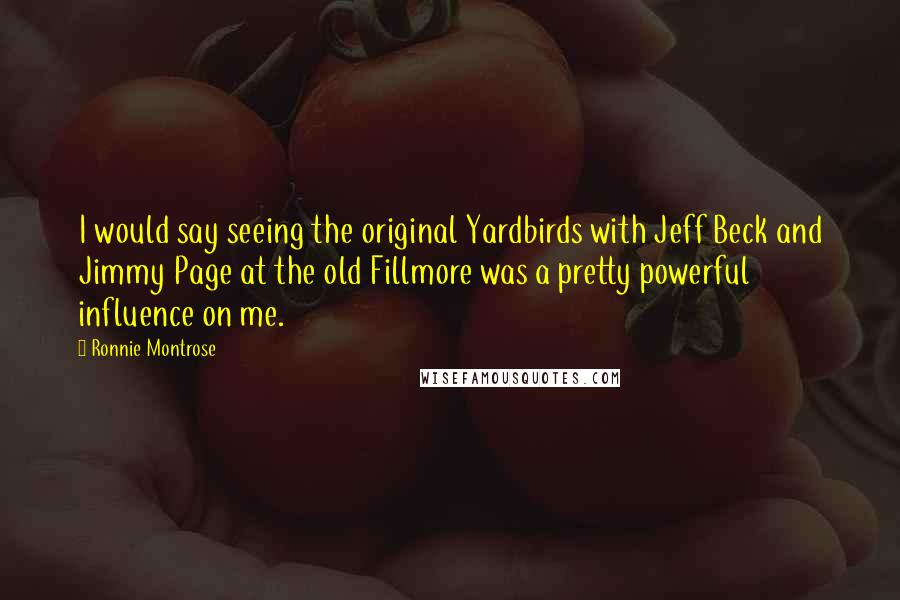 Ronnie Montrose Quotes: I would say seeing the original Yardbirds with Jeff Beck and Jimmy Page at the old Fillmore was a pretty powerful influence on me.