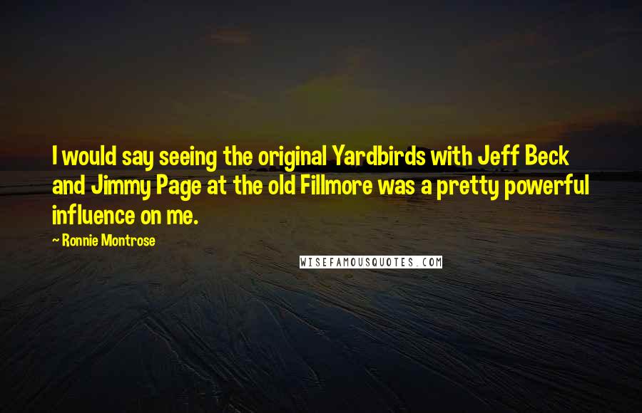 Ronnie Montrose Quotes: I would say seeing the original Yardbirds with Jeff Beck and Jimmy Page at the old Fillmore was a pretty powerful influence on me.