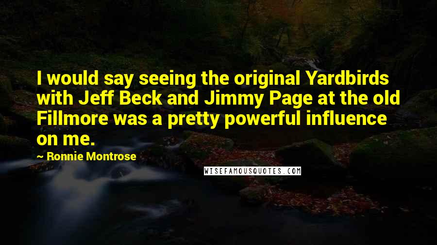 Ronnie Montrose Quotes: I would say seeing the original Yardbirds with Jeff Beck and Jimmy Page at the old Fillmore was a pretty powerful influence on me.