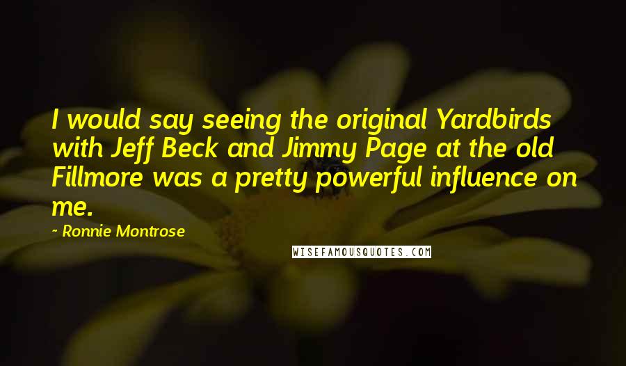 Ronnie Montrose Quotes: I would say seeing the original Yardbirds with Jeff Beck and Jimmy Page at the old Fillmore was a pretty powerful influence on me.
