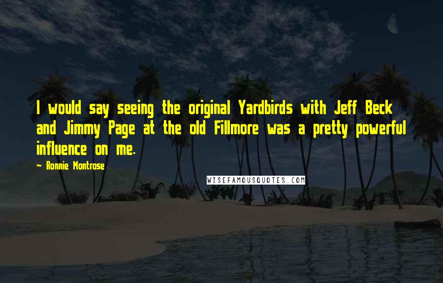 Ronnie Montrose Quotes: I would say seeing the original Yardbirds with Jeff Beck and Jimmy Page at the old Fillmore was a pretty powerful influence on me.