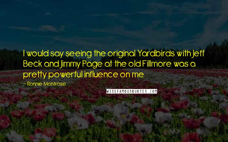 Ronnie Montrose Quotes: I would say seeing the original Yardbirds with Jeff Beck and Jimmy Page at the old Fillmore was a pretty powerful influence on me.