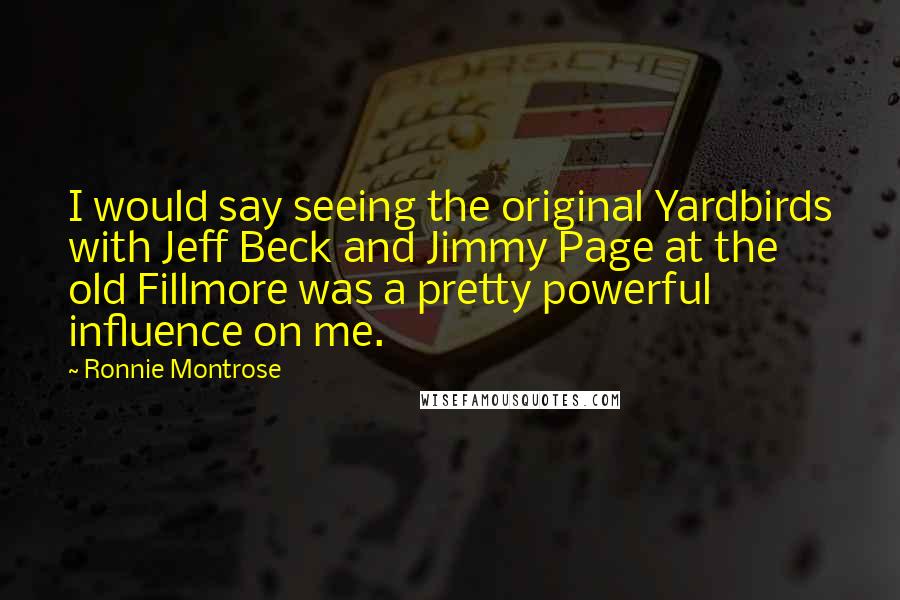 Ronnie Montrose Quotes: I would say seeing the original Yardbirds with Jeff Beck and Jimmy Page at the old Fillmore was a pretty powerful influence on me.