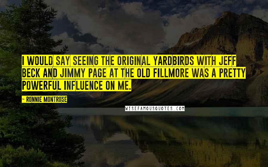 Ronnie Montrose Quotes: I would say seeing the original Yardbirds with Jeff Beck and Jimmy Page at the old Fillmore was a pretty powerful influence on me.