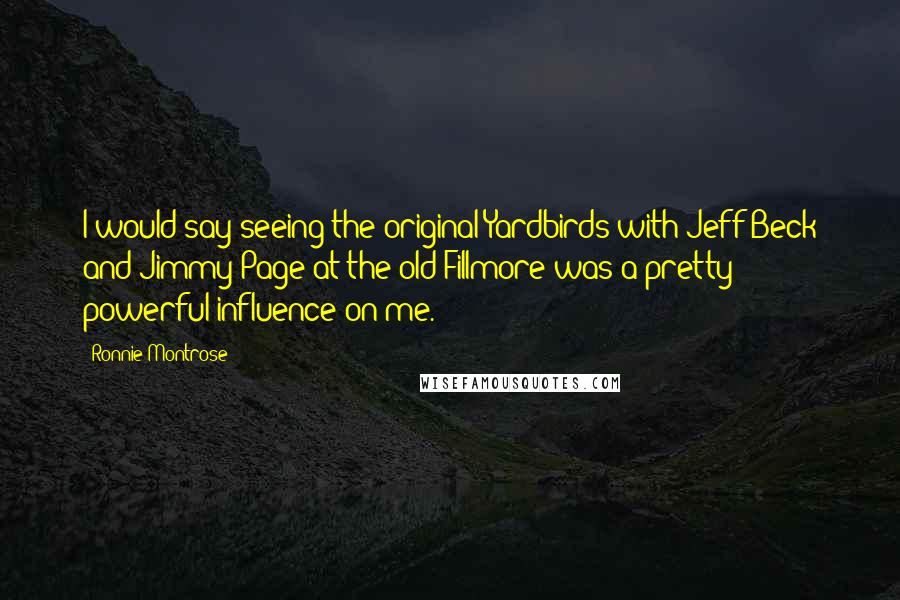 Ronnie Montrose Quotes: I would say seeing the original Yardbirds with Jeff Beck and Jimmy Page at the old Fillmore was a pretty powerful influence on me.