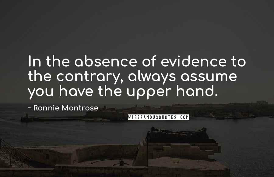 Ronnie Montrose Quotes: In the absence of evidence to the contrary, always assume you have the upper hand.