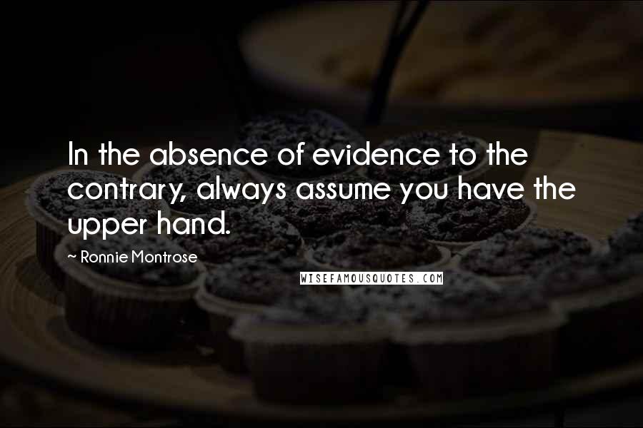 Ronnie Montrose Quotes: In the absence of evidence to the contrary, always assume you have the upper hand.