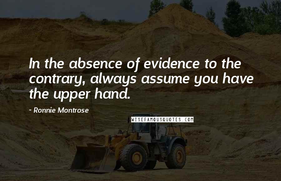 Ronnie Montrose Quotes: In the absence of evidence to the contrary, always assume you have the upper hand.