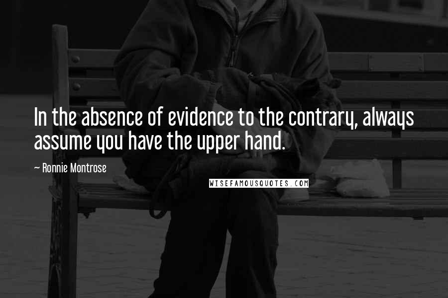 Ronnie Montrose Quotes: In the absence of evidence to the contrary, always assume you have the upper hand.