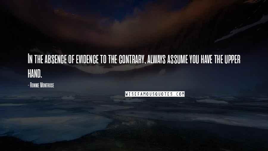Ronnie Montrose Quotes: In the absence of evidence to the contrary, always assume you have the upper hand.