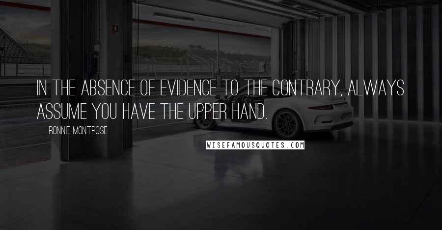 Ronnie Montrose Quotes: In the absence of evidence to the contrary, always assume you have the upper hand.
