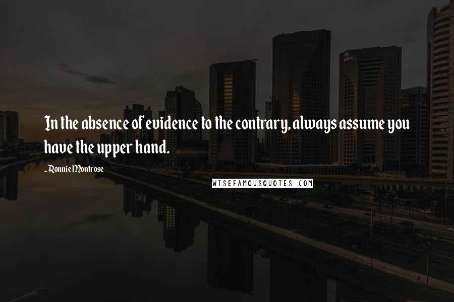 Ronnie Montrose Quotes: In the absence of evidence to the contrary, always assume you have the upper hand.