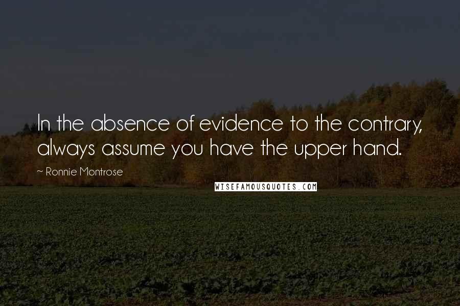 Ronnie Montrose Quotes: In the absence of evidence to the contrary, always assume you have the upper hand.
