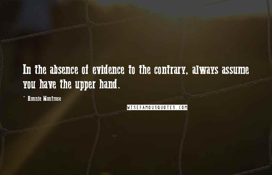 Ronnie Montrose Quotes: In the absence of evidence to the contrary, always assume you have the upper hand.