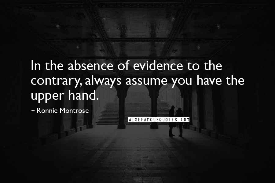 Ronnie Montrose Quotes: In the absence of evidence to the contrary, always assume you have the upper hand.