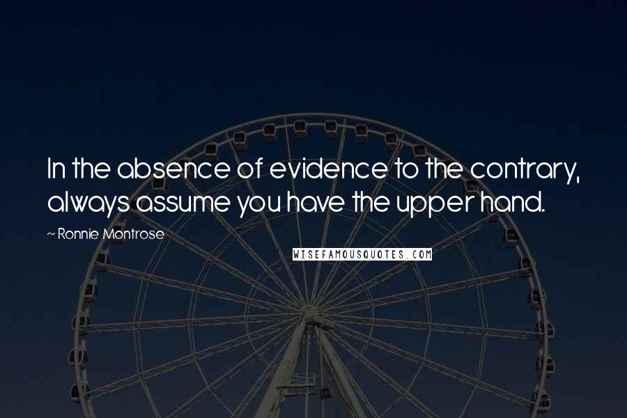 Ronnie Montrose Quotes: In the absence of evidence to the contrary, always assume you have the upper hand.