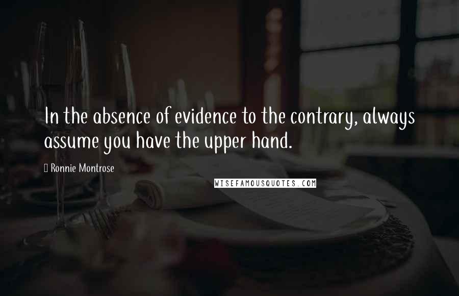 Ronnie Montrose Quotes: In the absence of evidence to the contrary, always assume you have the upper hand.