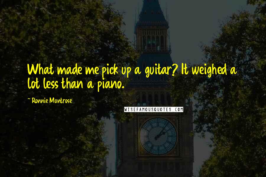 Ronnie Montrose Quotes: What made me pick up a guitar? It weighed a lot less than a piano.