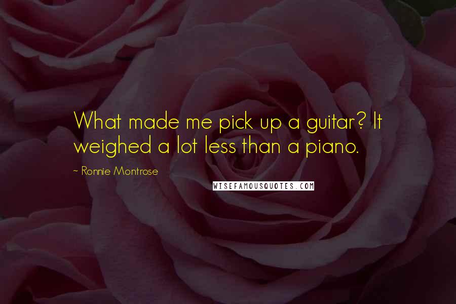 Ronnie Montrose Quotes: What made me pick up a guitar? It weighed a lot less than a piano.