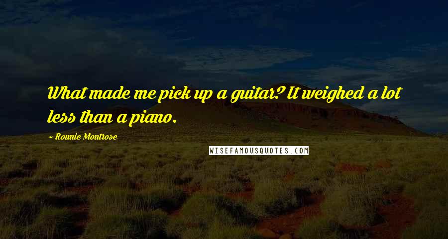 Ronnie Montrose Quotes: What made me pick up a guitar? It weighed a lot less than a piano.