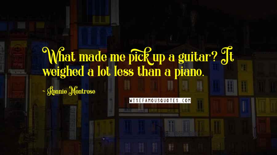 Ronnie Montrose Quotes: What made me pick up a guitar? It weighed a lot less than a piano.