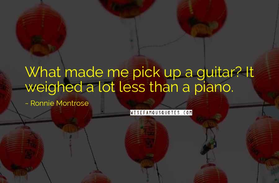 Ronnie Montrose Quotes: What made me pick up a guitar? It weighed a lot less than a piano.