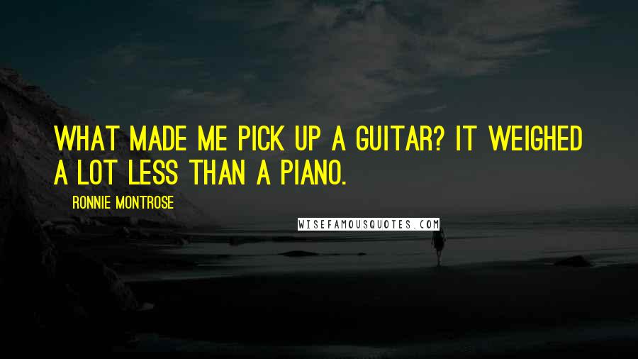 Ronnie Montrose Quotes: What made me pick up a guitar? It weighed a lot less than a piano.