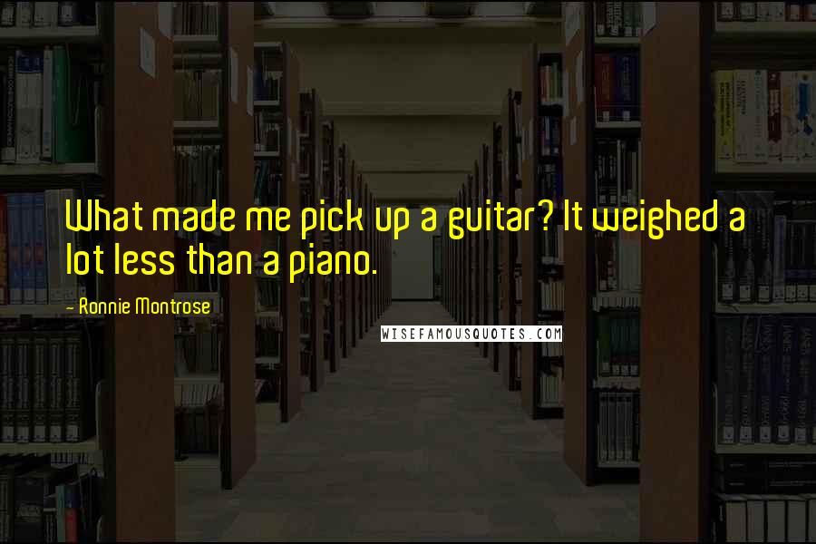 Ronnie Montrose Quotes: What made me pick up a guitar? It weighed a lot less than a piano.