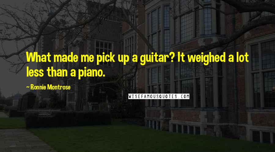 Ronnie Montrose Quotes: What made me pick up a guitar? It weighed a lot less than a piano.