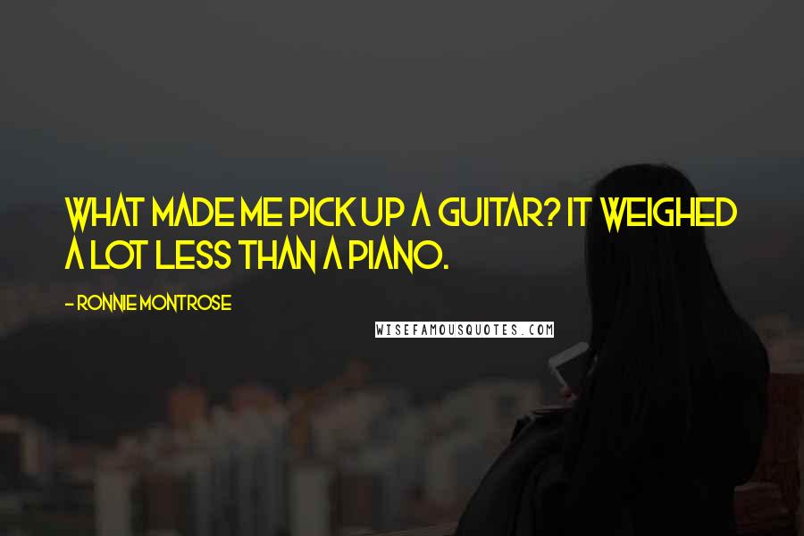Ronnie Montrose Quotes: What made me pick up a guitar? It weighed a lot less than a piano.