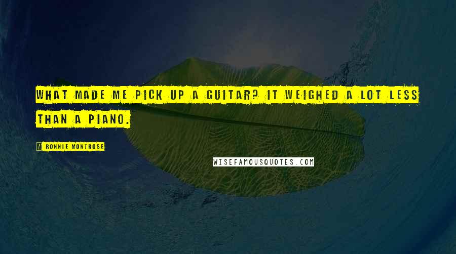Ronnie Montrose Quotes: What made me pick up a guitar? It weighed a lot less than a piano.
